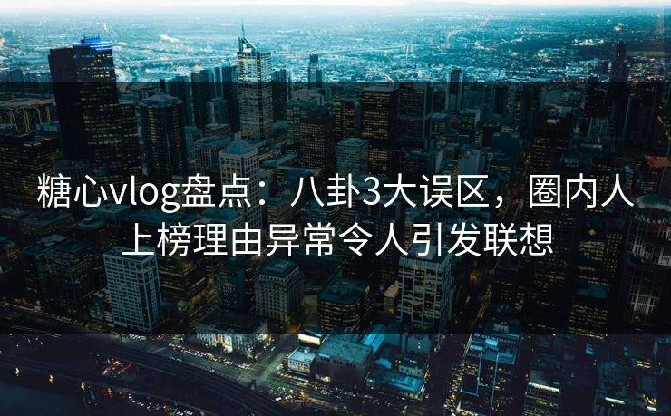 糖心vlog盘点：八卦3大误区，圈内人上榜理由异常令人引发联想