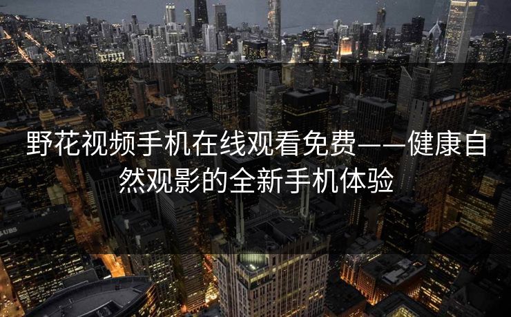 野花视频手机在线观看免费——健康自然观影的全新手机体验