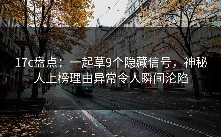 17c盘点：一起草9个隐藏信号，神秘人上榜理由异常令人瞬间沦陷