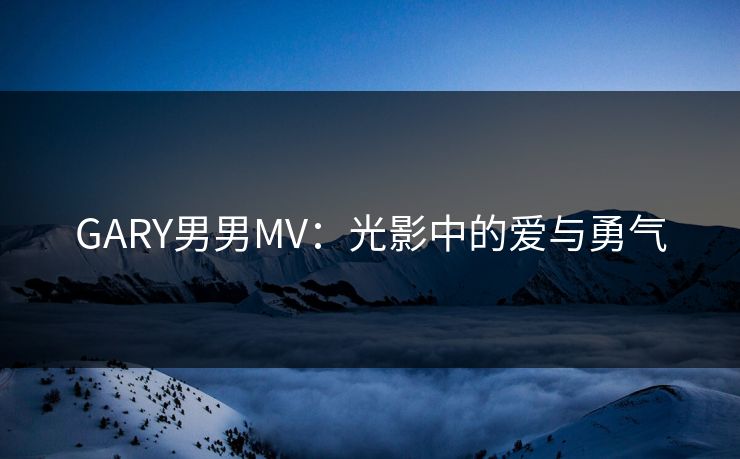 GARY男男MV：光影中的爱与勇气