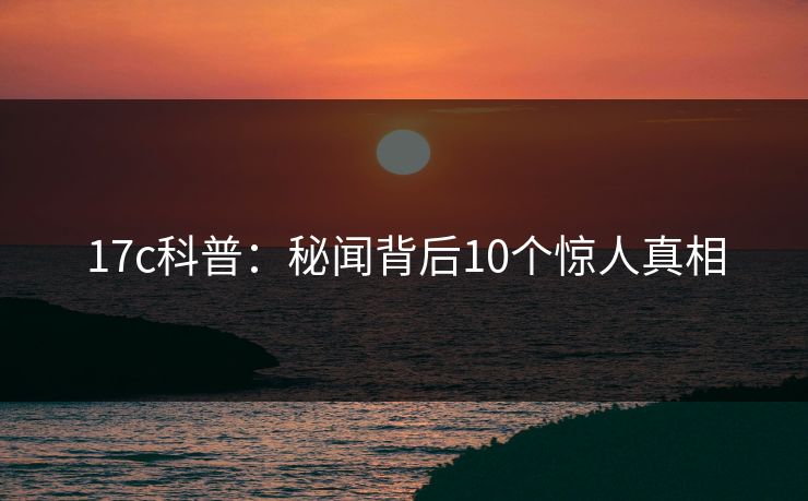 17c科普：秘闻背后10个惊人真相